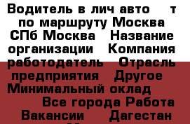 Водитель в лич.авто.20 т.по маршруту Москва-СПб-Москва › Название организации ­ Компания-работодатель › Отрасль предприятия ­ Другое › Минимальный оклад ­ 150 000 - Все города Работа » Вакансии   . Дагестан респ.,Махачкала г.
